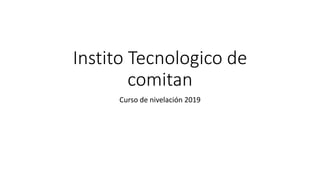 Instito Tecnologico de
comitan
Curso de nivelación 2019
 