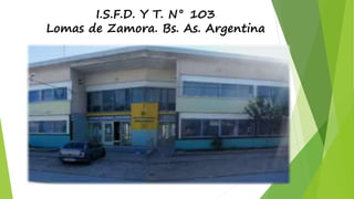 I.S.F.D. Y T. N° 103
Lomas de Zamora. Bs. As. Argentina
 