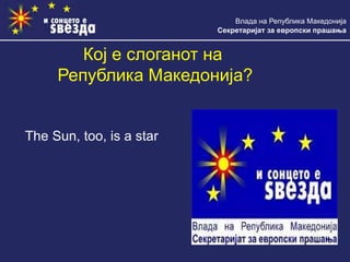 Влада на Република Македонија
Секретаријат за европски прашања
Кој е слоганот на
Република Македонија?
The Sun, too, is a star
 
