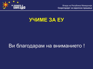 Влада на Република Македонија
Секретаријат за европски прашања
УЧИМЕ ЗА ЕУ
Ви благодарам на вниманието !
 