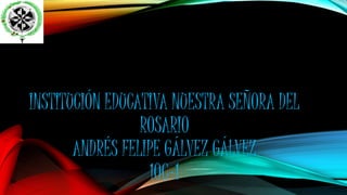 INSTITUCIÓN EDUCATIVA NUESTRA SEÑORA DEL
ROSARIO
ANDRÉS FELIPE GÁLVEZ GÁLVEZ
10C-1
 