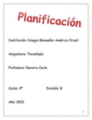 0
Institución: Colegio Monseñor Américo Orzali
Asignatura: Tecnología
Profesora: Navarro Carla
Curso: 4º División: B
Año: 2013
 