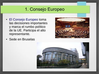 1. Consejo Europeo
● El Consejo Europeo toma
las decisiones importantes
y marca el rumbo político
de la UE. Participa el alto
representante.
● Sede en Bruselas
 