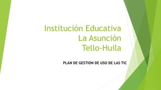Institución Educativa
          La Asunción
           Tello-Huila
     PLAN DE GESTION DE USO DE LAS TIC
 