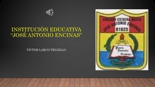 INSTITUCIÓN EDUCATIVA
“JOSÉ ANTONIO ENCINAS”
VÍCTOR LARCO-TRUJILLO
 