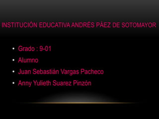 INSTITUCIÓN EDUCATIVA ANDRÉS PÁEZ DE SOTOMAYOR
• Grado : 9-01
• Alumno
• Juan Sebastián Vargas Pacheco
• Anny Yulieth Suarez Pinzón
 