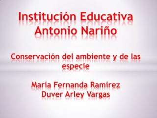 Institución Educativa
Antonio Nariño
Conservación del ambiente y de las
especie
María Fernanda Ramírez
Duver Arley Vargas
 