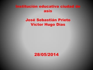 Institución educativa ciudad de
asís
José Sebastián Prieto
Víctor Hugo Días
28/05/2014
 