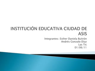 INSTITUCIÓN EDUCATIVA CIUDAD DE ASIS  Integrantes: Esther Daniela Buitrón                         Andrés Gonzalo Díaz Las Tic     01/06/11 
