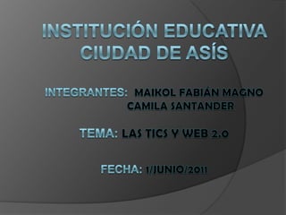 Institución educativa ciudad de asísintegrantes:  maikol Fabián magno                     Camila Santander tema: las tics y web 2.0fecha: 1/junio/2011 