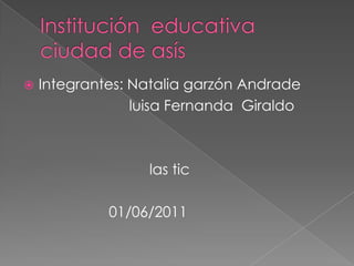 Institución  educativa ciudad de asís Integrantes: Natalia garzón Andrade                             luisa Fernanda  Giraldo                               las tic                      01/06/2011 