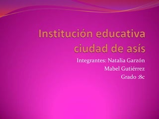 Institución educativa ciudad de asís  Integrantes: Natalia Garzón  Mabel Gutiérrez Grado :8c 