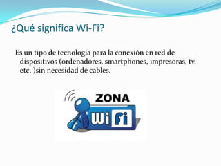 ¿Qué significa Wi-Fi?
Es un tipo de tecnología para la conexión en red de
dispositivos (ordenadores, smartphones, impresoras, tv,
etc. )sin necesidad de cables.
 