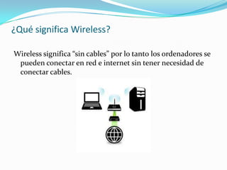 ¿Qué significa Wireless?
Wireless significa “sin cables” por lo tanto los ordenadores se
pueden conectar en red e internet sin tener necesidad de
conectar cables.
 