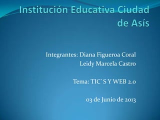 Integrantes: Diana Figueroa Coral
Leidy Marcela Castro
Tema: TIC`S Y WEB 2.0
03 de Junio de 2013
 