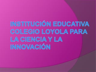 INSTITUCIÓN EDUCATIVA COLEGIO LOYOLA PARA LA CIENCIA Y LA INNOVACIÓN  