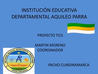 INSTITUCIÓN EDUCATIVA DEPARTAMENTAL AQUILEO PARRA PROYECTO TICS MARTIN MORENO COORDINADOR PACHO CUNDINAMARCA 