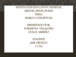 INSTITUCIÓN EDUCATIVA DISTRITAL
MIGUEL ÁNGEL BUILES
TEMA:
MARCO CONCEPTUAL
PRESENTADO POR:
YURLEIDYS VILLALOBO
DULCE MERIÑO
DOCENTE
JAIR OROZCO
11°02
 