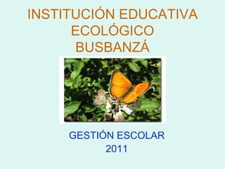 INSTITUCIÓN EDUCATIVA ECOLÓGICO BUSBANZÁ GESTIÓN ESCOLAR 2011 