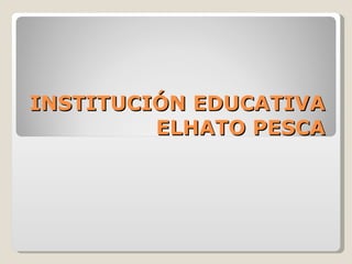 INSTITUCIÓN EDUCATIVA ELHATO PESCA 
