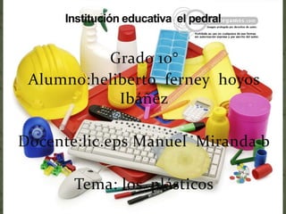Grado 10°
Alumno:heliberto ferney hoyos
Ibáñez
Docente:lic.eps Manuel Miranda b
Tema: los plásticos
 