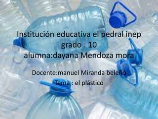 Institución educativa el pedral inep
grado : 10
alumna:dayana Mendoza mora
Docente:manuel Miranda beleño
Tema : el plástico
 