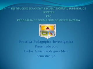 Practica Pedagógica Investigativa
          Presentado por:
   Carlos Adrian Rodríguez Mera
           Semestre :4A
 