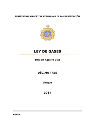 INSTITUCIÓN​ ​EDUCATIVA​ ​EXALUMNAS​ ​DE​ ​LA​ ​PRESENTACIÓN
LEY​ ​DE​ ​GASES
Daniela​ ​Aguirre​ ​Díaz
DÉCIMO​ ​TRES
Ibagué
2017
Página​ ​1
 