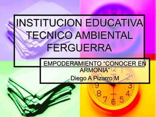 INSTITUCION EDUCATIVA
  TECNICO AMBIENTAL
      FERGUERRA
    EMPODERAMIENTO “CONOCER EN
             ARMONIA”
          Diego A Pizarro M
 
