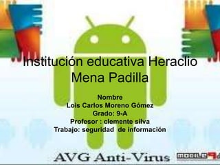 Institución educativa Heraclio
Mena Padilla
Nombre
Lois Carlos Moreno Gómez
Grado: 9-A
Profesor : clemente silva
Trabajo: seguridad de información
 