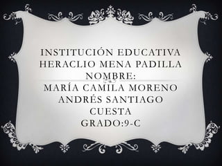 INSTITUCIÓN EDUCATIVA
HERACLIO MENA PADILLA
NOMBRE:
MARÍA CAMILA MORENO
ANDRÉS SANTIAGO
CUESTA
GRADO:9-C
 