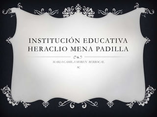INSTITUCIÓN EDUCATIVA
HERACLIO MENA PADILLA
MARIA CAMILA MOREN BERROCAL
9C
 