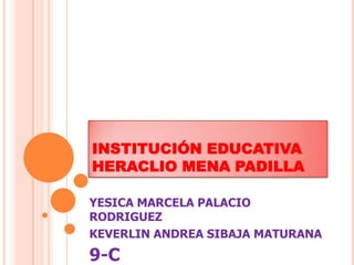 INSTITUCIÓN EDUCATIVA
HERACLIO MENA PADILLA
YESICA MARCELA PALACIO
RODRIGUEZ
KEVERLIN ANDREA SIBAJA MATURANA
9-C
 