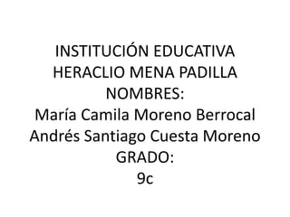 INSTITUCIÓN EDUCATIVA
HERACLIO MENA PADILLA
NOMBRES:
María Camila Moreno Berrocal
Andrés Santiago Cuesta Moreno
GRADO:
9c
 