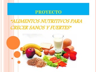 PROYECTO

“ALIMENTOS NUTRITIVOS PARA
CRECER SANOS Y FUERTES”
 