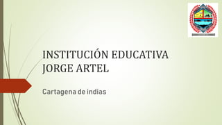 INSTITUCIÓN EDUCATIVA
JORGE ARTEL
Cartagena de indias
 