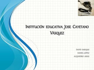 INSTITUCIÓN EDUCATIVA JOSE CAYETANO 
VÁSQUEZ 
DAVID BARAJAS 
DANIEL LÓPEZ 
ALEJANDRO ARIAS 
 