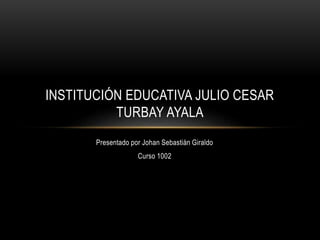 Presentado por Johan Sebastián Giraldo
Curso 1002
INSTITUCIÓN EDUCATIVA JULIO CESAR
TURBAY AYALA
 