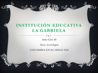 INSTITUCIÓN EDUCATIVA
      LA GABRIELA
           Ader Ciro 4b
          Área: tecnología
    COLOMBIA EN EL SIGLO XIX
 
