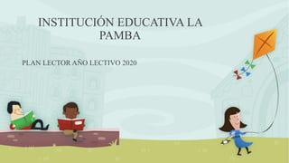 INSTITUCIÓN EDUCATIVA LA
PAMBA
PLAN LECTOR AÑO LECTIVO 2020
 