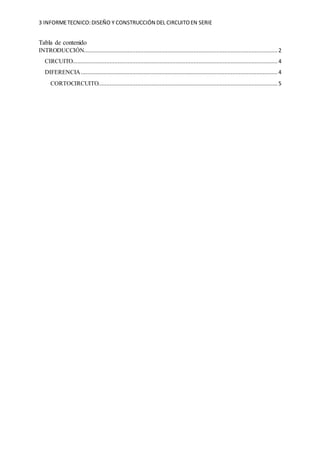3 INFORMETECNICO:DISEÑO Y CONSTRUCCIÓN DEL CIRCUITOEN SERIE
Tabla de contenido
INTRODUCCIÓN........................................................................................................................ 2
CIRCUITO............................................................................................................................... 4
DIFERENCIA.......................................................................................................................... 4
CORTOCIRCUITO............................................................................................................... 5
 