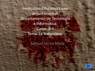 Institución Educativa Liceo
departamental.
Departamento de Tecnología
e Informática.
Curso: 8-5
Tema: La Naturaleza.
Samuel Urrea Mejía
 