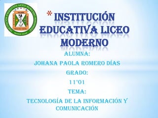 Institución educativa liceo moderno  Alumna: Johana Paola romero días  Grado: 11°01 Tema: Tecnología de la información y comunicación 