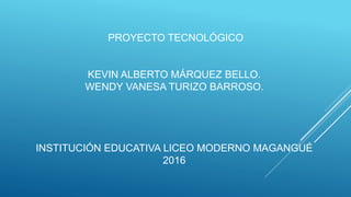 PROYECTO TECNOLÓGICO
KEVIN ALBERTO MÁRQUEZ BELLO.
WENDY VANESA TURIZO BARROSO.
INSTITUCIÓN EDUCATIVA LICEO MODERNO MAGANGUÉ
2016
 