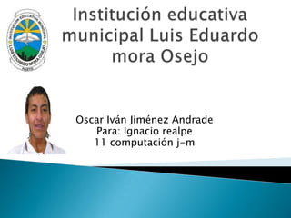 Institución educativa municipal Luis Eduardo mora Osejo Oscar Iván Jiménez Andrade Para: Ignacio realpe  11 computación j-m  
