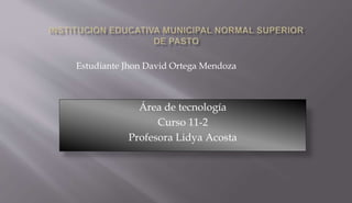 Área de tecnología
Curso 11-2
Profesora Lidya Acosta
Estudiante Jhon David Ortega Mendoza
 