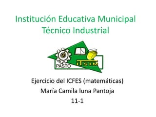 Institución Educativa Municipal
       Técnico Industrial




    Ejercicio del ICFES (matemáticas)
       María Camila luna Pantoja
                    11-1
 