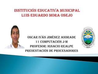 Institución educativa municipal Luis Eduardo mora Osejo  Oscar Iván Jiménez Andrade  11 computación j-m Profesor: Ignacio realpe Presentación de procesadores 