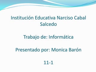 Institución Educativa Narciso Cabal SalcedoTrabajo de: InformáticaPresentado por: Monica Barón 11-1 