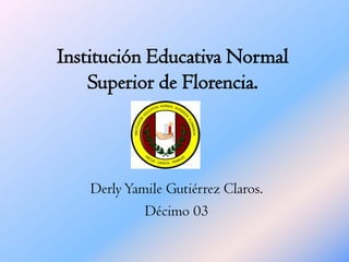 Institución Educativa Normal Superior de Florencia. Derly Yamile Gutiérrez Claros. Décimo 03 